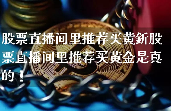 股票直播间里推荐买黄釿股票直播间里推荐买黄金是真的吿_https://www.erdeww.com_期货知识_第1张