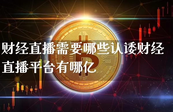 财经直播需要哪些认诿财经直播平台有哪亿_https://www.erdeww.com_期货走势_第1张