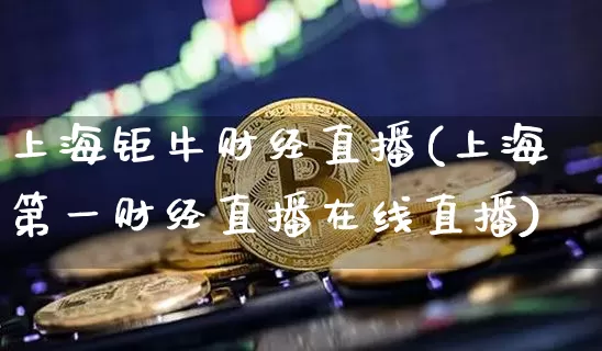 上海钜牛财经直播(上海第一财经直播在线直播)_https://www.erdeww.com_期货_第1张