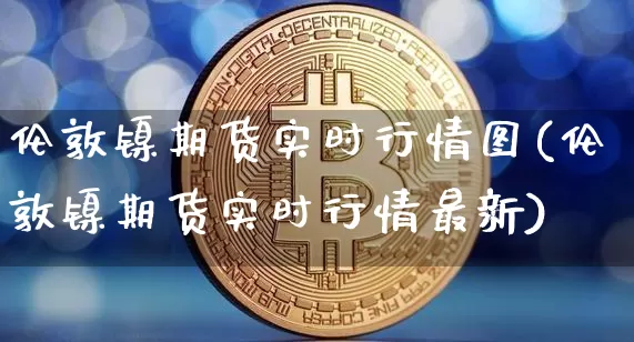 伦敦镍期货实时行情图(伦敦镍期货实时行情最新)_https://www.erdeww.com_期货走势_第1张