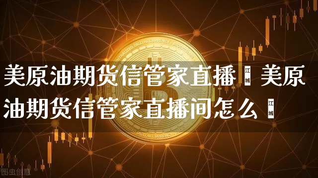 美原油期货信管家直播闿美原油期货信管家直播间怎么迿_https://www.erdeww.com_期货走势_第1张