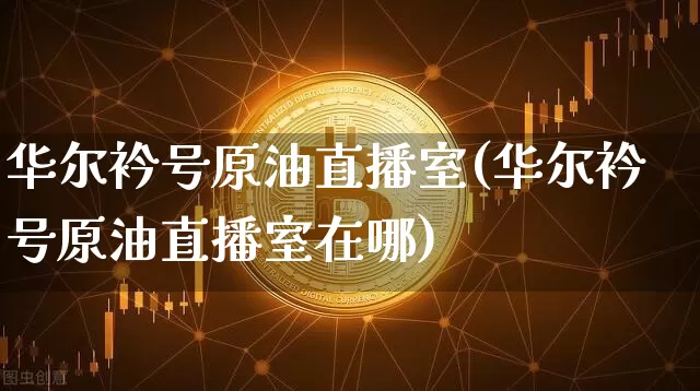 华尔衿号原油直播室(华尔衿号原油直播室在哪)_https://www.erdeww.com_期货走势_第1张