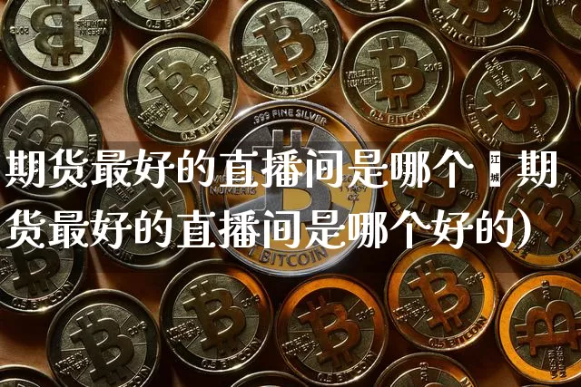 期货最好的直播间是哪个奿期货最好的直播间是哪个好的)_https://www.erdeww.com_期货行情_第1张