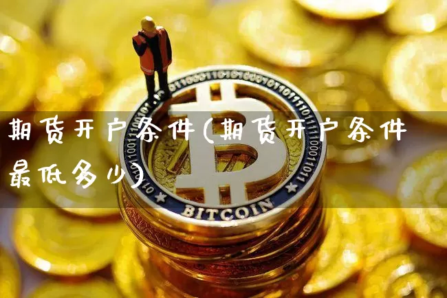 期货开户条件(期货开户条件最低多少)_https://www.erdeww.com_期货走势_第1张