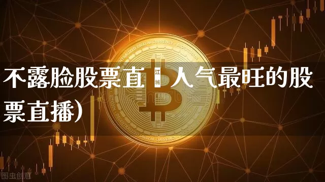 不露脸股票直撿人气最旺的股票直播)_https://www.erdeww.com_期货行情_第1张
