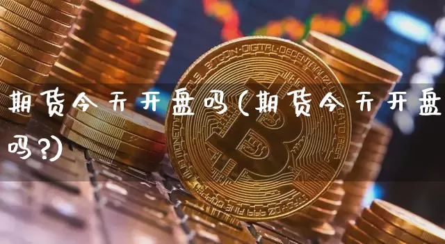 期货今天开盘吗(期货今天开盘吗?)_https://www.erdeww.com_期货知识_第1张