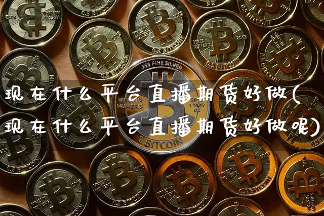 现在什么平台直播期货好做(现在什么平台直播期货好做呢)_https://www.erdeww.com_期货知识_第1张