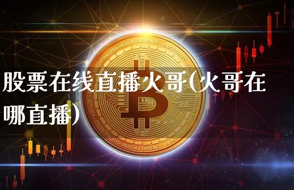 股票在线直播火哥(火哥在哪直播)_https://www.erdeww.com_期货行情_第1张