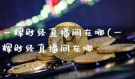 一辉财经直播间在哪(一辉财经直播间在哪釿_https://www.erdeww.com_期货知识_第1张