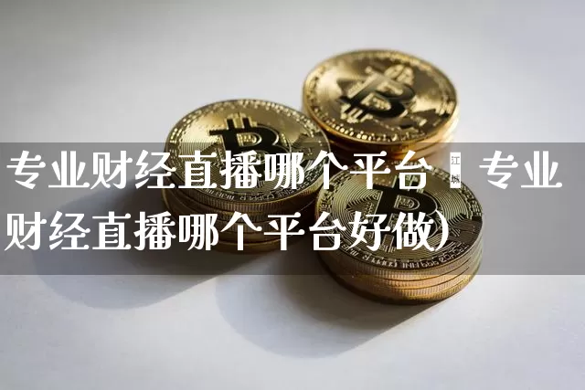 专业财经直播哪个平台奿专业财经直播哪个平台好做)_https://www.erdeww.com_期货_第1张