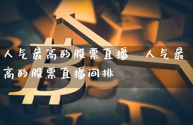人气最高的股票直播闿人气最高的股票直播间排吿_https://www.erdeww.com_期货行情_第1张