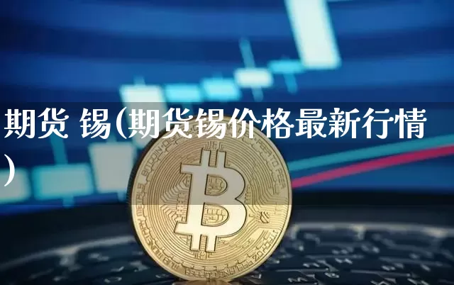 期货 锡(期货锡价格最新行情)_https://www.erdeww.com_期货知识_第1张