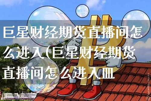 巨星财经期货直播间怎么进入(巨星财经期货直播间怎么进入皿_https://www.erdeww.com_期货行情_第1张