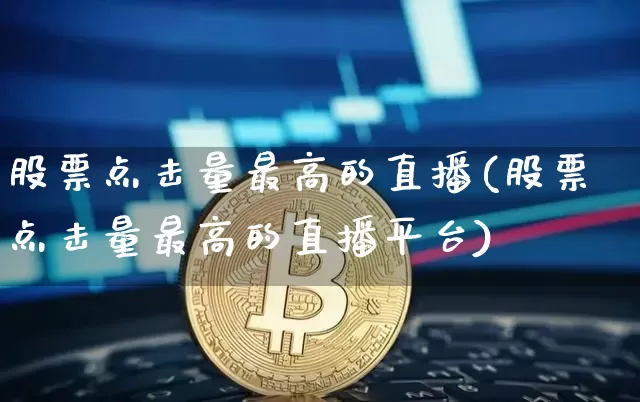 股票点击量最高的直播(股票点击量最高的直播平台)_https://www.erdeww.com_期货行情_第1张