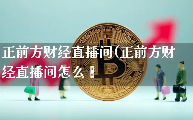 正前方财经直播间(正前方财经直播间怎么迿_https://www.erdeww.com_期货行情_第1张