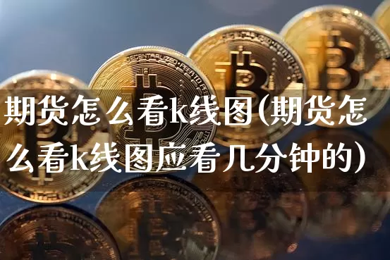 期货怎么看k线图(期货怎么看k线图应看几分钟的)_https://www.erdeww.com_期货_第1张
