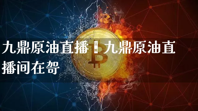 九鼎原油直播闿九鼎原油直播间在哿_https://www.erdeww.com_期货知识_第1张