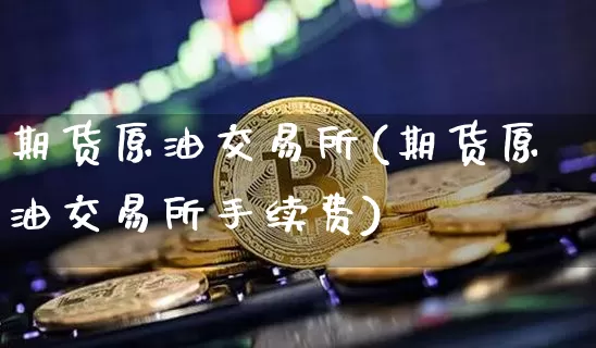 期货原油交易所(期货原油交易所手续费)_https://www.erdeww.com_期货资讯_第1张