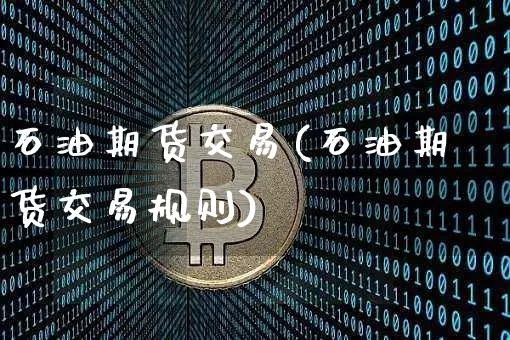 石油期货交易(石油期货交易规则)_https://www.erdeww.com_期货知识_第1张