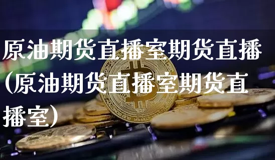 原油期货直播室期货直播(原油期货直播室期货直播室)_https://www.erdeww.com_期货走势_第1张