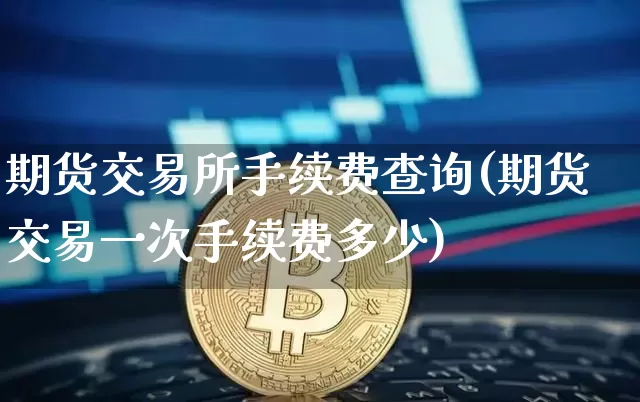 期货交易所手续费查询(期货交易一次手续费多少)_https://www.erdeww.com_期货行情_第1张