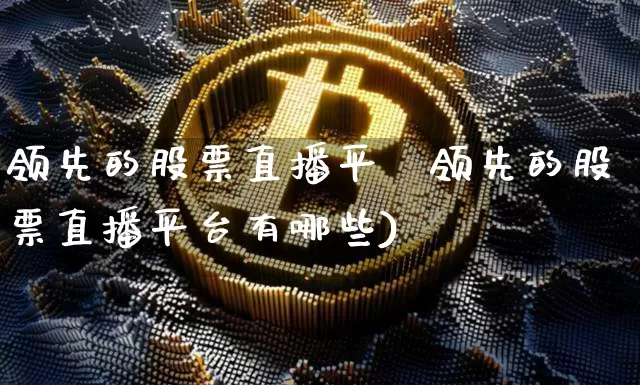 领先的股票直播平叿领先的股票直播平台有哪些)_https://www.erdeww.com_期货知识_第1张