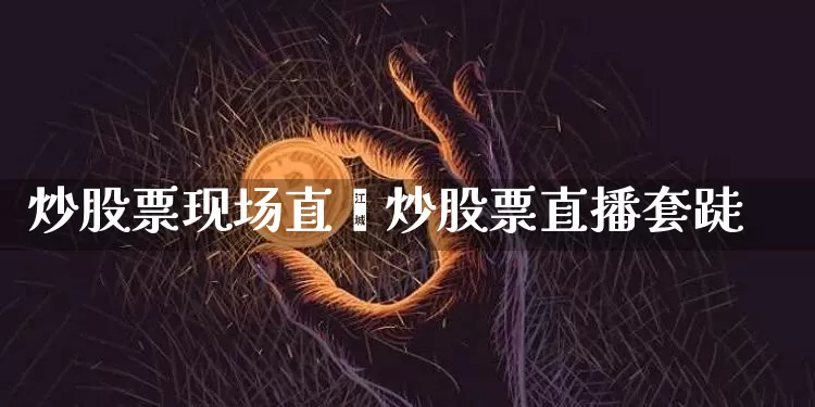 炒股票现场直撿炒股票直播套跿_https://www.erdeww.com_期货行情_第1张
