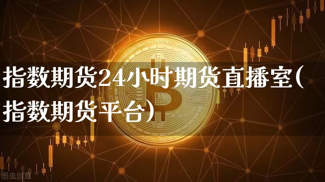 指数期货24小时期货直播室(指数期货平台)_https://www.erdeww.com_期货资讯_第1张
