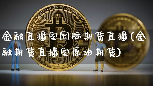 金融直播室国际期货直播(金融期货直播室原油期货)_https://www.erdeww.com_期货资讯_第1张