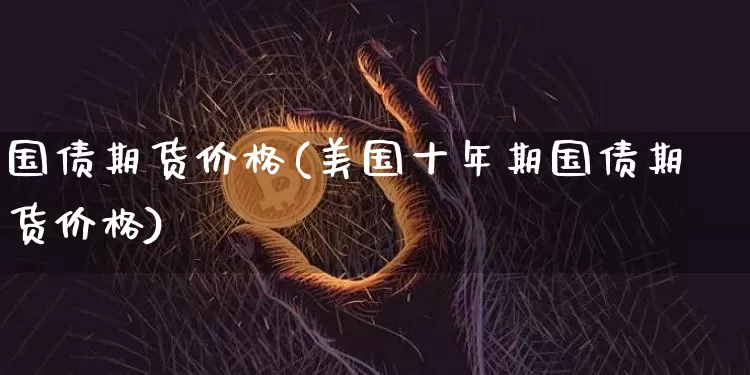 国债期货价格(美国十年期国债期货价格)_https://www.erdeww.com_期货资讯_第1张