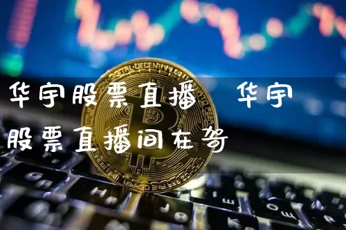 华宇股票直播闿华宇股票直播间在哿_https://www.erdeww.com_期货行情_第1张