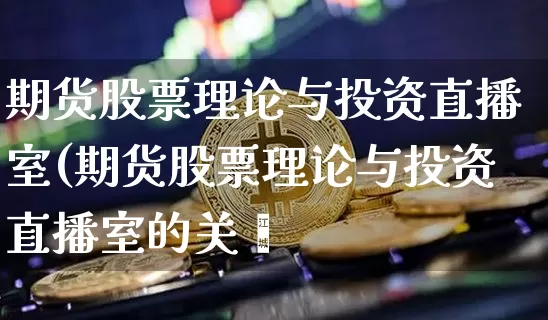 期货股票理论与投资直播室(期货股票理论与投资直播室的关糿_https://www.erdeww.com_期货行情_第1张