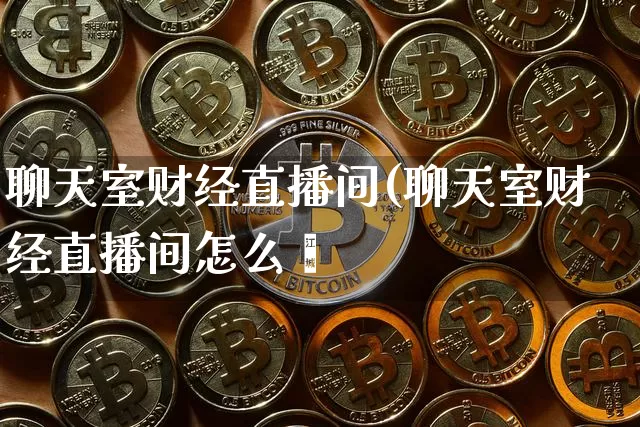 聊天室财经直播间(聊天室财经直播间怎么迿_https://www.erdeww.com_期货_第1张