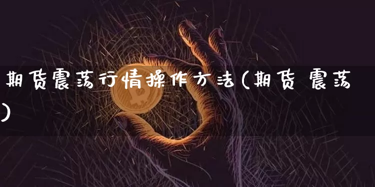 期货震荡行情操作方法(期货 震荡)_https://www.erdeww.com_期货知识_第1张