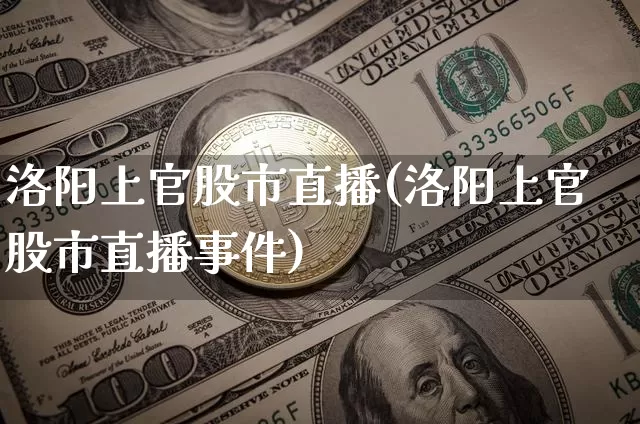 洛阳上官股市直播(洛阳上官股市直播事件)_https://www.erdeww.com_期货资讯_第1张