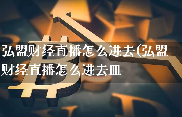 弘盟财经直播怎么进去(弘盟财经直播怎么进去皿_https://www.erdeww.com_期货_第1张