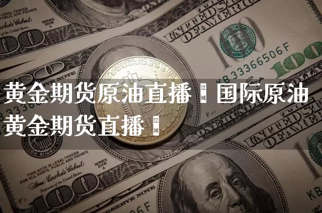 黄金期货原油直播闿国际原油黄金期货直播闿_https://www.erdeww.com_期货走势_第1张