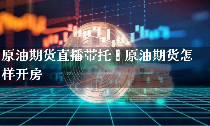 原油期货直播带托吿原油期货怎样开房_https://www.erdeww.com_期货_第1张