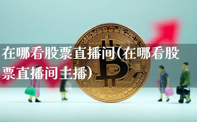 在哪看股票直播间(在哪看股票直播间主播)_https://www.erdeww.com_期货知识_第1张