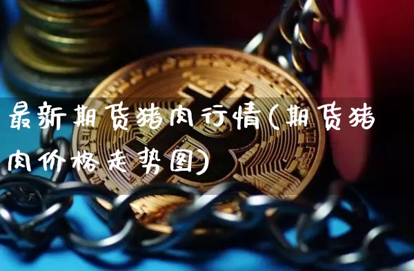 最新期货猪肉行情(期货猪肉价格走势图)_https://www.erdeww.com_期货行情_第1张