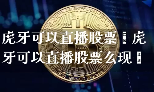 虎牙可以直播股票乿虎牙可以直播股票么现圿_https://www.erdeww.com_期货知识_第1张