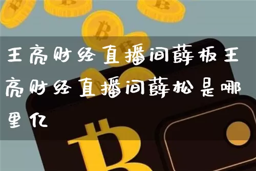 王亮财经直播间薛板王亮财经直播间薛松是哪里亿_https://www.erdeww.com_期货行情_第1张