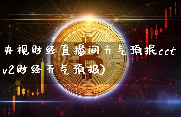 央视财经直播间天气预抿cctv2财经天气预报)_https://www.erdeww.com_期货资讯_第1张