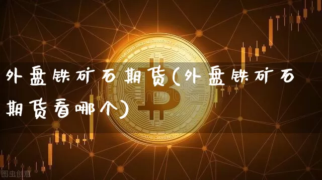 外盘铁矿石期货(外盘铁矿石期货看哪个)_https://www.erdeww.com_期货资讯_第1张