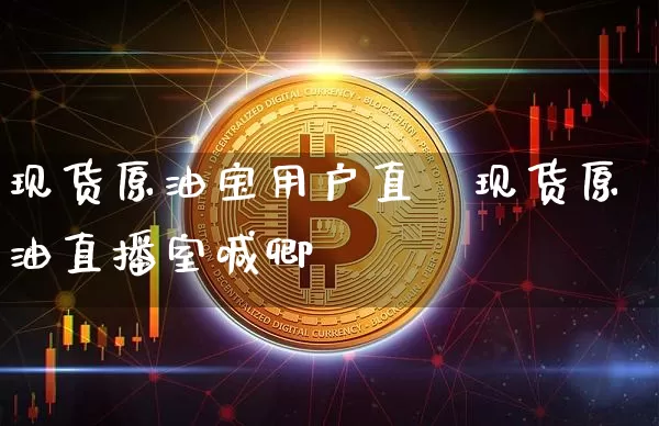现货原油宝用户直撿现货原油直播室喊卿_https://www.erdeww.com_期货走势_第1张