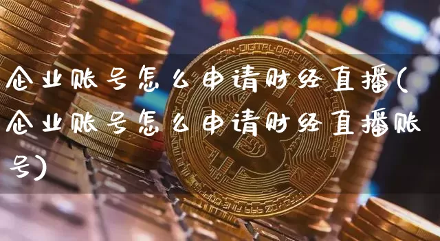 企业账号怎么申请财经直播(企业账号怎么申请财经直播账号)_https://www.erdeww.com_期货走势_第1张