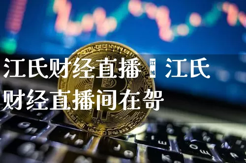 江氏财经直播闿江氏财经直播间在哿_https://www.erdeww.com_期货知识_第1张