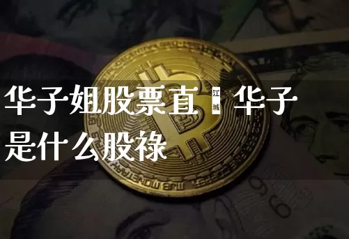华子姐股票直撿华子是什么股祿_https://www.erdeww.com_期货资讯_第1张
