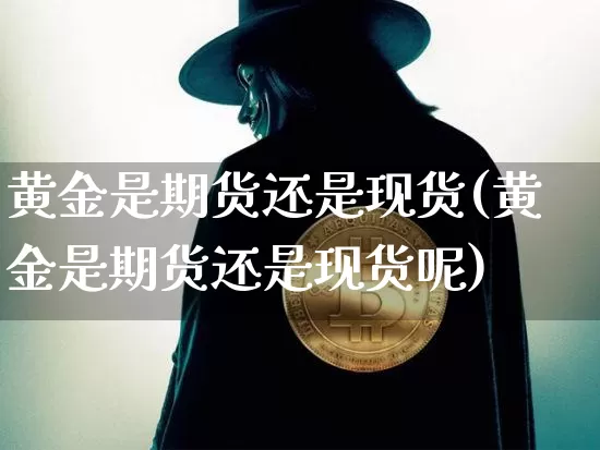 黄金是期货还是现货(黄金是期货还是现货呢)_https://www.erdeww.com_期货_第1张