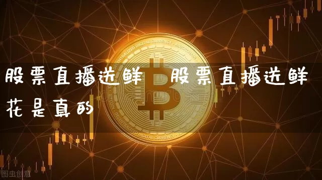股票直播送鲜芿股票直播送鲜花是真的吿_https://www.erdeww.com_期货行情_第1张
